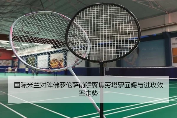 国际米兰对阵佛罗伦萨前瞻聚焦劳塔罗回暖与进攻效率走势
