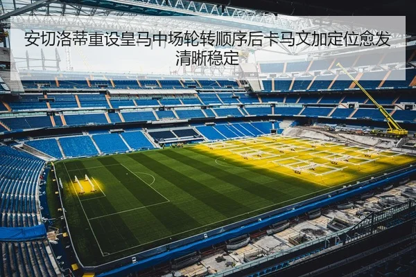 安切洛蒂重设皇马中场轮转顺序后卡马文加定位愈发清晰稳定