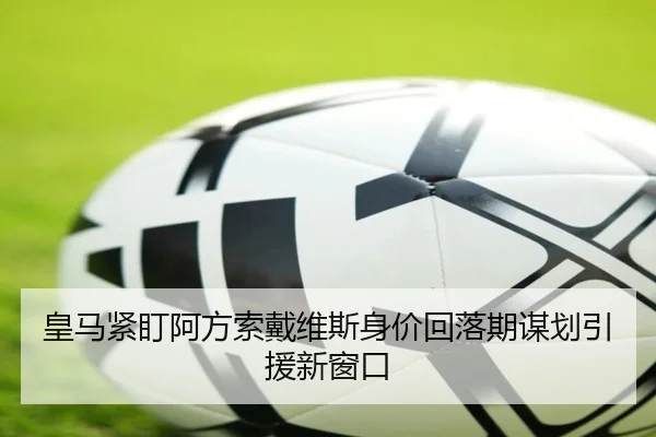 皇马紧盯阿方索戴维斯身价回落期谋划引援新窗口