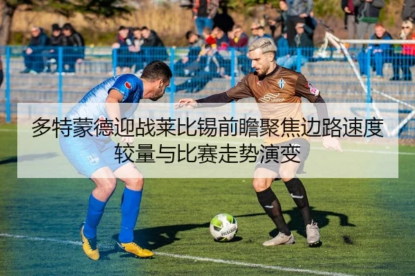 多特蒙德迎战莱比锡前瞻聚焦边路速度较量与比赛走势演变