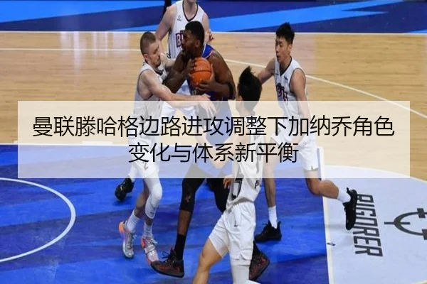 曼联滕哈格边路进攻调整下加纳乔角色变化与体系新平衡