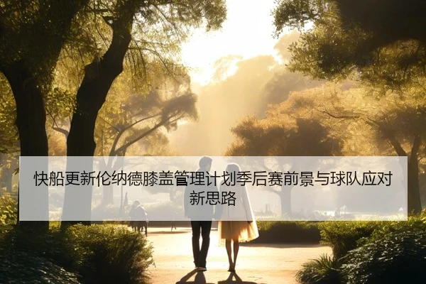 快船更新伦纳德膝盖管理计划季后赛前景与球队应对新思路